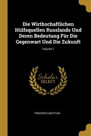 Die Wirthschaftlichen Hlfsquellen Russlands Und Deren Bedeutung Fr Die Gegenwart Und Die Zukunft; Volume 1, Matthi Friedrich