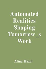 Automated Realities Shaping Tomorrow_s Work, Hazel Alina