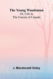 The Young Woodsman; Or, Life in the Forests of Canada, J. Macdonald Oxley
