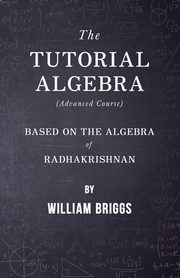 The Tutorial Algebra (Advanced Course) - Based on the Algebra of Radhakrishnan, Briggs William