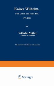 Kaiser Wilhelm. Sein Leben Und Seine Zeit. 1797 1888, Muller Wilhelm