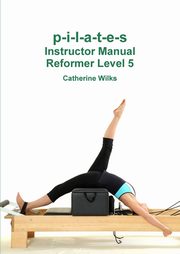 p-i-l-a-t-e-s Instructor Manual Reformer Level 5, Wilks Catherine