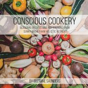 Conscious Cookery; Seasonal Recipes and Inspirations from Sunny Brow Farm Holistic Retreat, Suzanne Saunders
