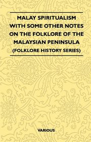 Malay Spiritualism - With Some Other Notes on the Folklore of the Malaysian Peninsula (Folklore History Series), Various