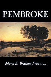 Pembroke by Mary E. Wilkins Freeman, Fiction, Literary, Freeman Mary E. Wilkins