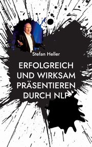 Erfolgreich und wirksam prsentieren durch NLP, Heller Stefan