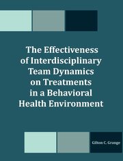 The Effectiveness of Interdisciplinary Team Dynamics on Treatments in a Behavioral Health Environment, Grange Gilton C.