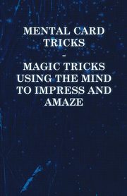 Mental Card Tricks - Magic Tricks Using the Mind to Impress and Amaze, Anon