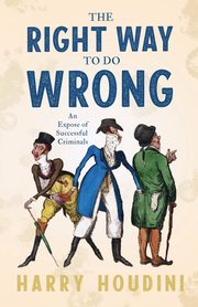 The Right Way to do Wrong - An Expose of Successful Criminals, Houdini Harry