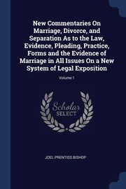 New Commentaries On Marriage, Divorce, and Separation As to the Law, Evidence, Pleading, Practice, Forms and the Evidence of Marriage in All Issues On a New System of Legal Exposition; Volume 1, Bishop Joel Prentiss