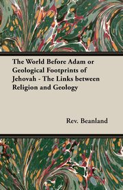 The World Before Adam or Geological Footprints of Jehovah - The Links Between Religion and Geology, Beanland Rev A.