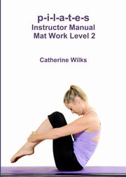 p-i-l-a-t-e-s Instructor Manual Mat Work Level 2, Wilks Catherine
