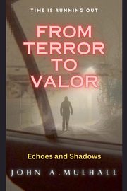 From Terror to Valor, Mulhall John A.