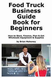 Food Truck Business Guide Book for Beginners, Mahoney Brian