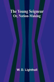 The Young Seigneur Or, Nation-Making, D. Lighthall W.
