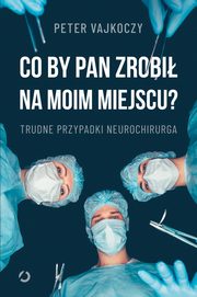 ksiazka tytu: Co by pan zrobi na moim miejscu? Trudne przypadki neurochirurga autor: Vajkoczy Peter