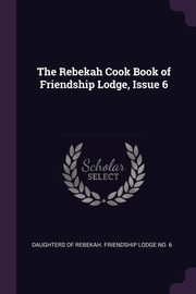 The Rebekah Cook Book of Friendship Lodge, Issue 6, Daughters Of Rebekah. Friendship Lodge N