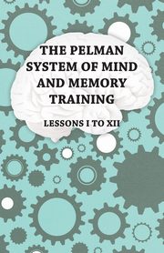 The Pelman System of Mind and Memory Training - Lessons I to XII, Anon