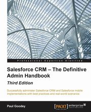 Salesforce CRM - The Definitive Admin Handbook - Third Edition, Goodey Paul