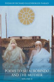Poems to Sri Aurobindo and the Mother Volume II, Eggenberger Narad Richard M.