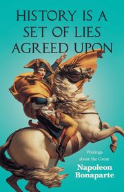 History is a Set of Lies Agreed Upon - Writings about the Great Napoleon Bonaparte, Various
