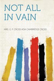 ksiazka tytu: Not All in Vain autor: Cross Mrs. G. F. Cross Ada Cambridge