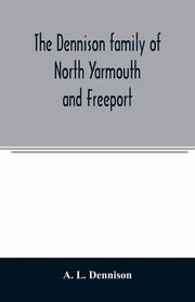 The Dennison family of North Yarmouth and Freeport, Maine, descended from George Dennison, l699-1747 of Annisquam, Mass. Abner Dennison and descendants comp. by Grace M. Rogers, Freeport, Maine. David Dennison and descendants, with an account of the early, L. Dennison A.