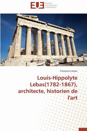 ksiazka tytu: Louis-hippolyte lebas(1782-1867), architecte, historien de l'art autor: LARGIER-F