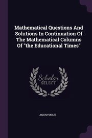 ksiazka tytu: Mathematical Questions And Solutions In Continuation Of The Mathematical Columns Of 