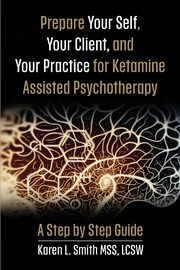 Prepare YourSelf, Your Clients, and Your Practice for Ketamine Assisted Psychotherapy, Smith Karen L