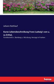 Kurze Lebensbeschreibung Franz Ludwig's von u. zu Erthal,, Rothlauf Johann