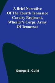A Brief Narrative Of The Fourth Tennessee Cavalry Regiment, Wheeler'S Corps, Army Of Tennessee, Guild George B.