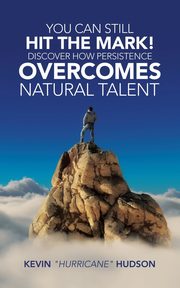 You Can Still Hit the Mark! Discover How Persistence Overcomes Natural Talent, Hudson Kevin