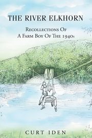 The River Elkhorn-Recollections Of A Farm Boy Of The 1940s, Iden Curt