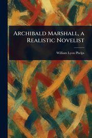 Archibald Marshall, a Realistic Novelist, Phelps William Lyon