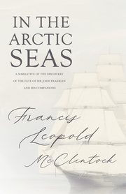In the Arctic Seas - A Narrative of the Discovery of the Fate of Sir John Franklin and his Companions, McClintock Francis Leopold