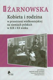 ksiazka tytu: Kobieta i rodzina w przestrzeni wielkomiejskiej na ziemiach polskich w XIX i XX wieku autor: arnowska Anna