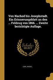 Von Nachod bis Josephstadt. Ein Erinnerungsblatt an den ... Feldzug von 1866. ... Zweite berichtigte Auflage., Nissel Carl