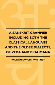 A Sanskrit Grammer Including Both The Classical Language And The Older Dialects, Of Veda And Brahmana, Whitney William Dwight