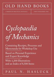 Cyclopaedia of Mechanics - Containing Receipts, Processes and Memoranda for Workshop Use - Based on Personal Experience and Expert Knowledge - With 1,200 Illustrations and an Index of 8,500 Items, Hasluck Paul N.