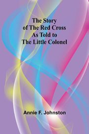 The Story of the Red Cross as told to The Little Colonel, F. Johnston Annie