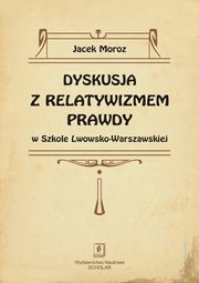 ksiazka tytu: Dyskusja z relatywizmem prawdy w Szkole Lwowsko-Warszawskiej autor: Moroz Jacek