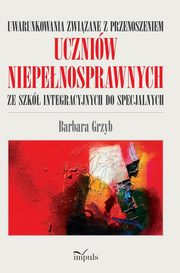 ksiazka tytu: Uwarunkowania zwizane z przenoszeniem uczniw niepenosprawnych ze szk integracyjnych do specjaln autor: Grzyb Barbara