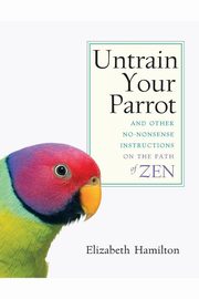 ksiazka tytu: Untrain Your Parrot-And Other No-nonsense Instructions on the Path of Zen autor: Hamilton Elizabeth
