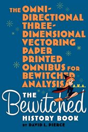 The Omni-Directional Three-Dimensional Vectoring Paper Printed Omnibus for Bewitched Analysis a.k.a. The Bewitched History Book, Pierce David L.