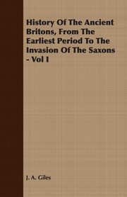 History Of The Ancient Britons, From The Earliest Period To The Invasion Of The Saxons - Vol I, Giles J. A.