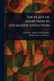The Place of Anarchism in Socialistic Evolution, Kropotkin Petr Alekseevich kniaz
