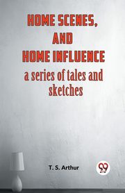ksiazka tytu: Home Scenes, And Home Influence A Series Of Tales And Sketches autor: Arthur T. S.