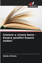 Iniziare a vivere bene - Essere positivi Essere audaci, Bhatia Baldev