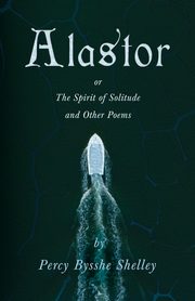 Alastor; Or, The Spirit of Solitude and Other Poems, Shelley Percy Bysshe